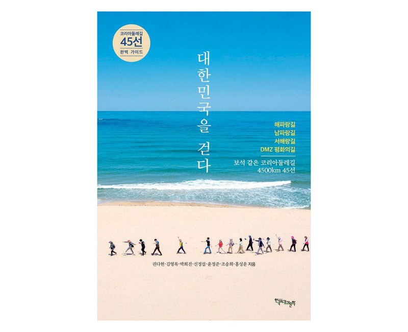 대한민국을 걷다:코리아둘레길 45선 완벽 가이드, 한국의길과문화, 권다현 김영록 박희진 신정섭 윤정준 조송희 홍성운